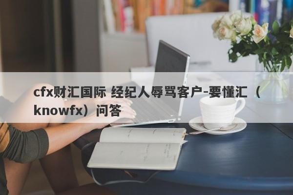 cfx财汇国际 经纪人辱骂客户-要懂汇（knowfx）问答-第1张图片-要懂汇圈网