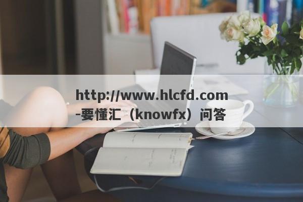 http://www.hlcfd.com-要懂汇（knowfx）问答-第1张图片-要懂汇圈网