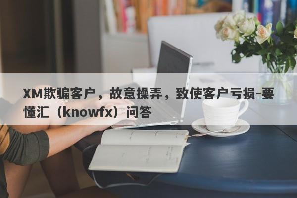 XM欺骗客户，故意操弄，致使客户亏损-要懂汇（knowfx）问答-第1张图片-要懂汇圈网