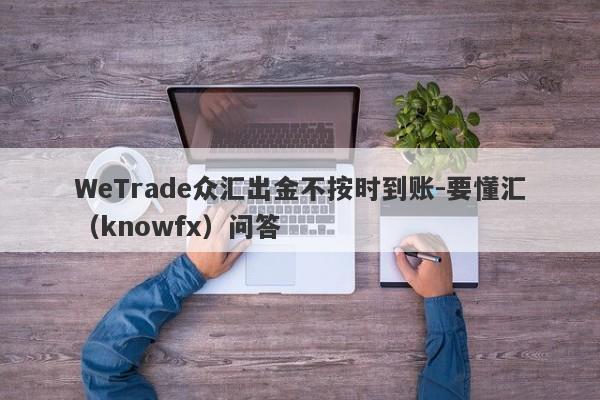 WeTrade众汇出金不按时到账-要懂汇（knowfx）问答-第1张图片-要懂汇圈网