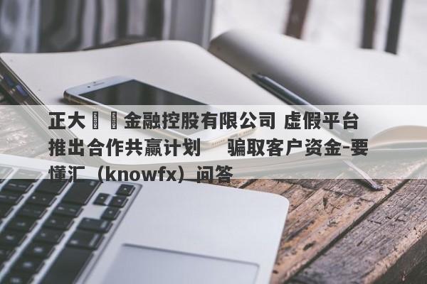 正大國際金融控股有限公司 虚假平台   推出合作共赢计划    骗取客户资金-要懂汇（knowfx）问答-第1张图片-要懂汇圈网