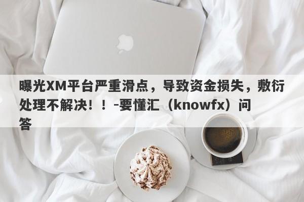 曝光XM平台严重滑点，导致资金损失，敷衍处理不解决！！-要懂汇（knowfx）问答-第1张图片-要懂汇圈网