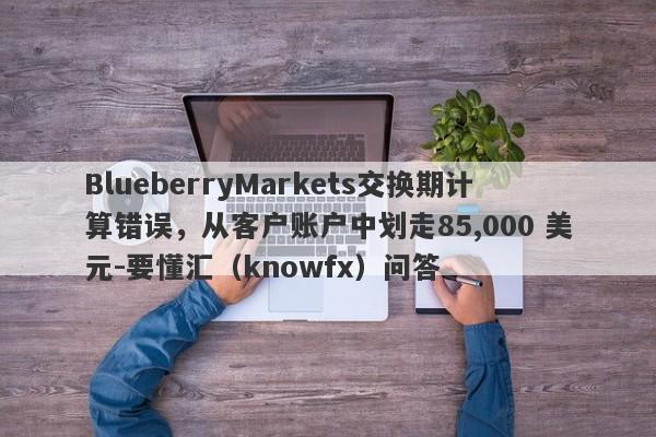 BlueberryMarkets交换期计算错误，从客户账户中划走85,000 美元-要懂汇（knowfx）问答-第1张图片-要懂汇圈网