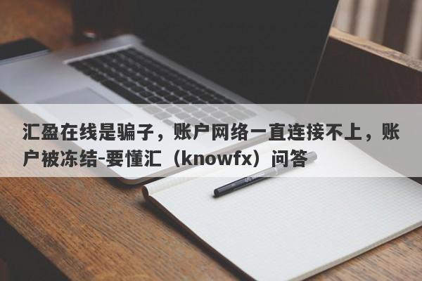 汇盈在线是骗子，账户网络一直连接不上，账户被冻结-要懂汇（knowfx）问答-第1张图片-要懂汇圈网