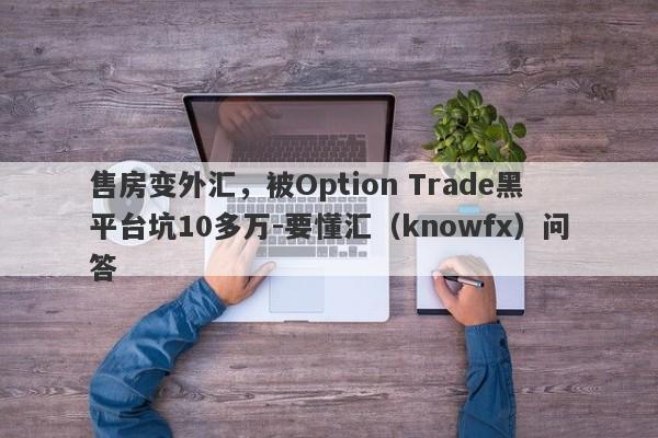 售房变外汇，被Option Trade黑平台坑10多万-要懂汇（knowfx）问答-第1张图片-要懂汇圈网