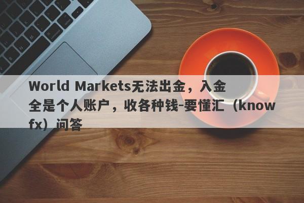 World Markets无法出金，入金全是个人账户，收各种钱-要懂汇（knowfx）问答-第1张图片-要懂汇圈网