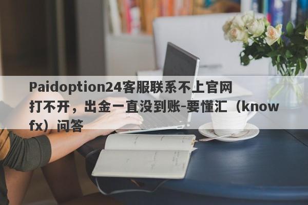 Paidoption24客服联系不上官网打不开，出金一直没到账-要懂汇（knowfx）问答-第1张图片-要懂汇圈网