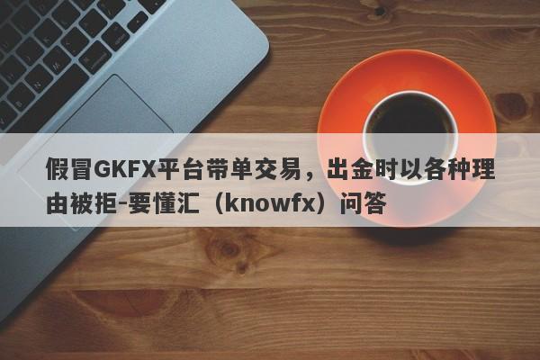 假冒GKFX平台带单交易，出金时以各种理由被拒-要懂汇（knowfx）问答-第1张图片-要懂汇圈网