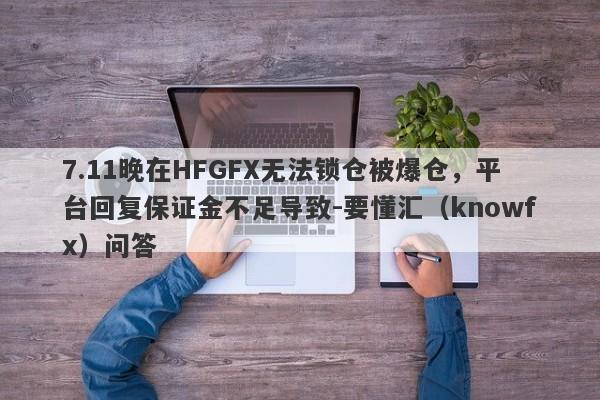 7.11晚在HFGFX无法锁仓被爆仓，平台回复保证金不足导致-要懂汇（knowfx）问答-第1张图片-要懂汇圈网