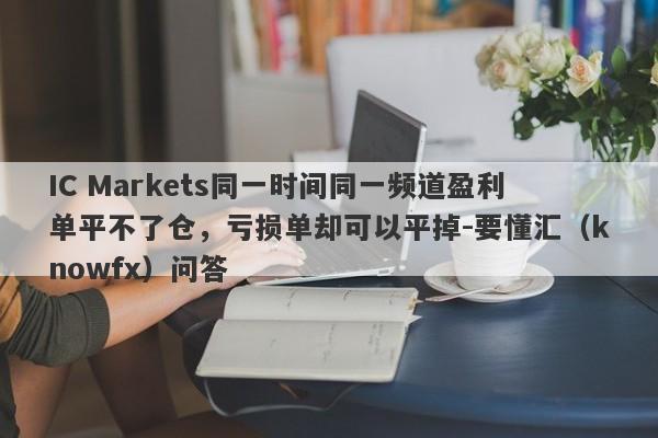 IC Markets同一时间同一频道盈利单平不了仓，亏损单却可以平掉-要懂汇（knowfx）问答-第1张图片-要懂汇圈网