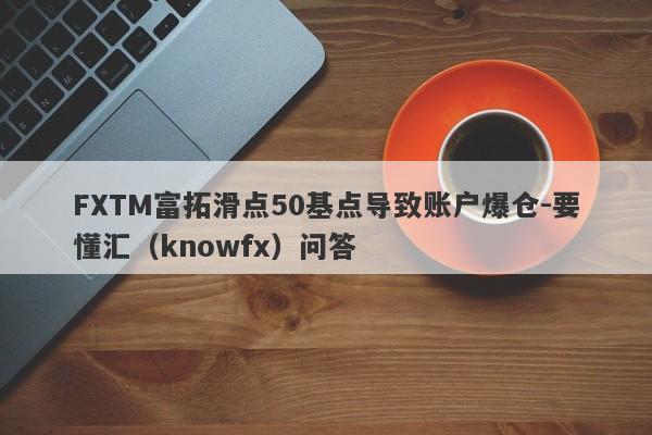 FXTM富拓滑点50基点导致账户爆仓-要懂汇（knowfx）问答-第1张图片-要懂汇圈网