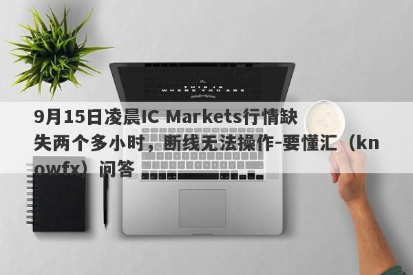 9月15日凌晨IC Markets行情缺失两个多小时，断线无法操作-要懂汇（knowfx）问答-第1张图片-要懂汇圈网