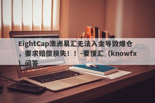 EightCap澳洲易汇无法入金导致爆仓，要求赔偿损失！！-要懂汇（knowfx）问答-第1张图片-要懂汇圈网