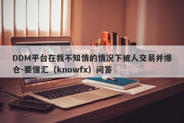 DDM平台在我不知情的情况下被人交易并爆仓-要懂汇（knowfx）问答-第1张图片-要懂汇圈网