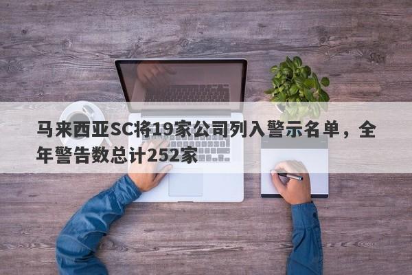 马来西亚SC将19家公司列入警示名单，全年警告数总计252家-第1张图片-要懂汇圈网