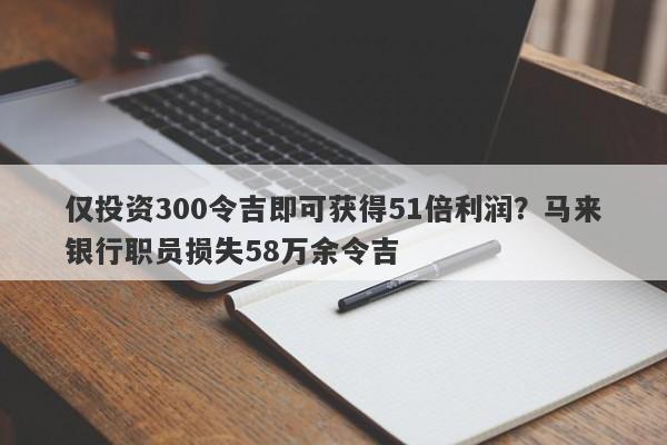 仅投资300令吉即可获得51倍利润？马来银行职员损失58万余令吉-第1张图片-要懂汇圈网