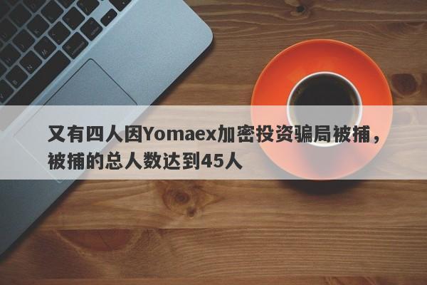 又有四人因Yomaex加密投资骗局被捕，被捕的总人数达到45人-第1张图片-要懂汇圈网