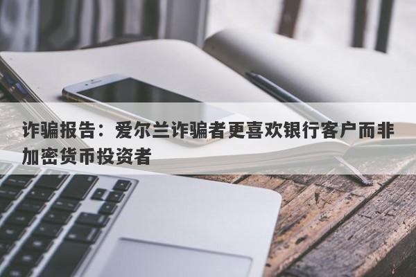 诈骗报告：爱尔兰诈骗者更喜欢银行客户而非加密货币投资者-第1张图片-要懂汇圈网