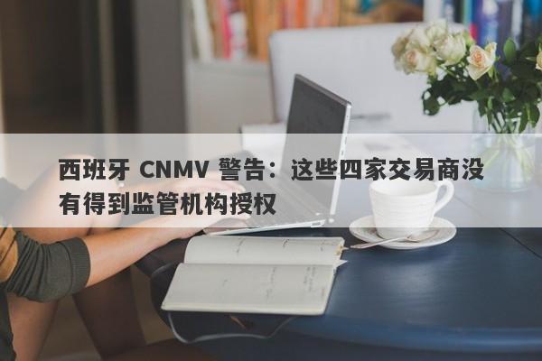 西班牙 CNMV 警告：这些四家交易商没有得到监管机构授权-第1张图片-要懂汇圈网