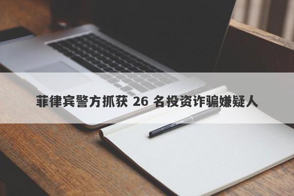 菲律宾警方抓获 26 名投资诈骗嫌疑人-第1张图片-要懂汇圈网