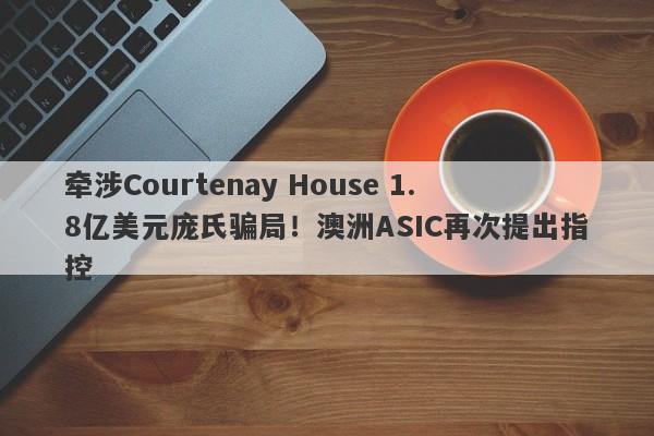 牵涉Courtenay House 1.8亿美元庞氏骗局！澳洲ASIC再次提出指控-第1张图片-要懂汇圈网