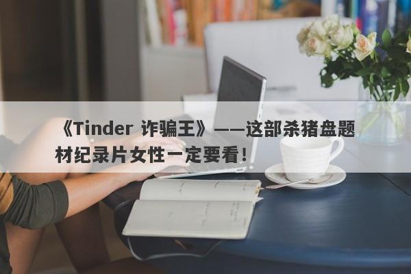 《Tinder 诈骗王》——这部杀猪盘题材纪录片女性一定要看！-第1张图片-要懂汇圈网