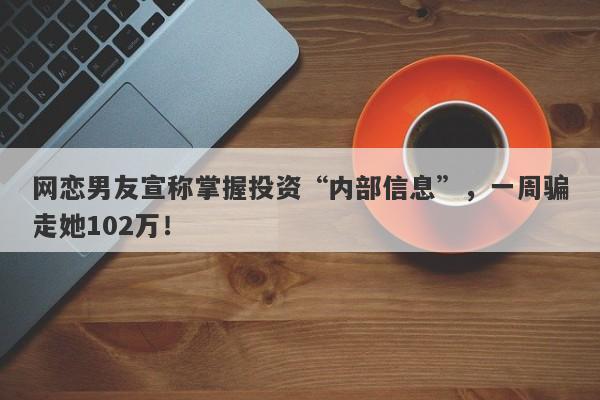 网恋男友宣称掌握投资“内部信息”，一周骗走她102万！-第1张图片-要懂汇圈网