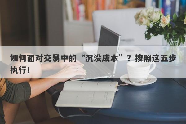 如何面对交易中的“沉没成本”？按照这五步执行！-第1张图片-要懂汇圈网