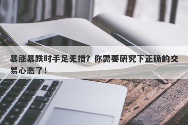 暴涨暴跌时手足无措？你需要研究下正确的交易心态了！-第1张图片-要懂汇圈网