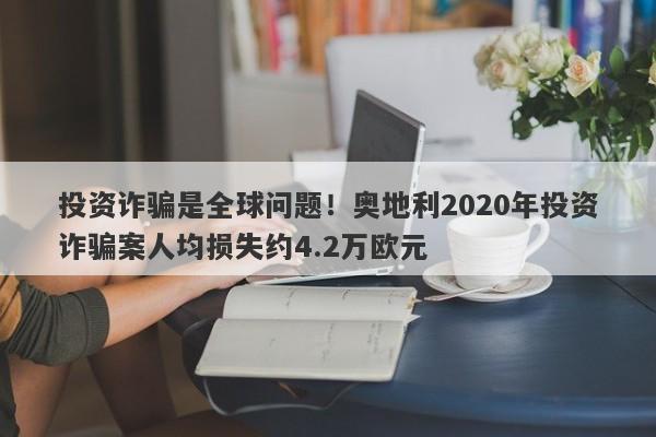 投资诈骗是全球问题！奥地利2020年投资诈骗案人均损失约4.2万欧元-第1张图片-要懂汇圈网