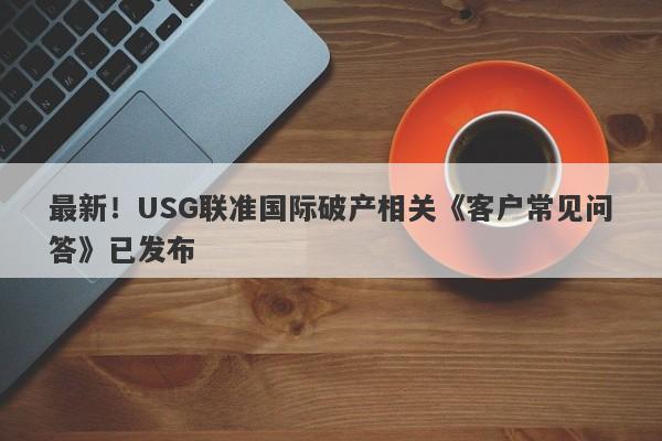 最新！USG联准国际破产相关《客户常见问答》已发布-第1张图片-要懂汇圈网