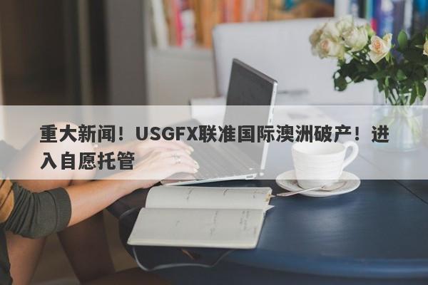 重大新闻！USGFX联准国际澳洲破产！进入自愿托管-第1张图片-要懂汇圈网