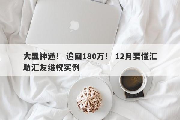 大显神通！ 追回180万！ 12月要懂汇助汇友维权实例-第1张图片-要懂汇圈网