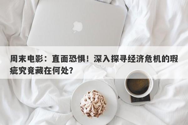 周末电影：直面恐惧！深入探寻经济危机的瑕疵究竟藏在何处？-第1张图片-要懂汇圈网