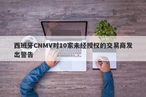 西班牙CNMV对10家未经授权的交易商发出警告-第1张图片-要懂汇圈网