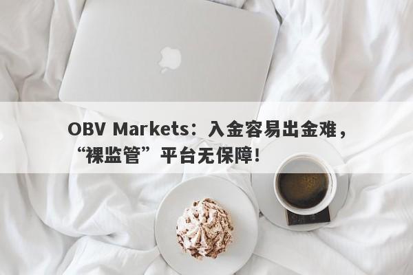 OBV Markets：入金容易出金难，“裸监管”平台无保障！-第1张图片-要懂汇圈网