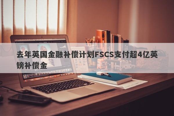 去年英国金融补偿计划FSCS支付超4亿英镑补偿金-第1张图片-要懂汇圈网