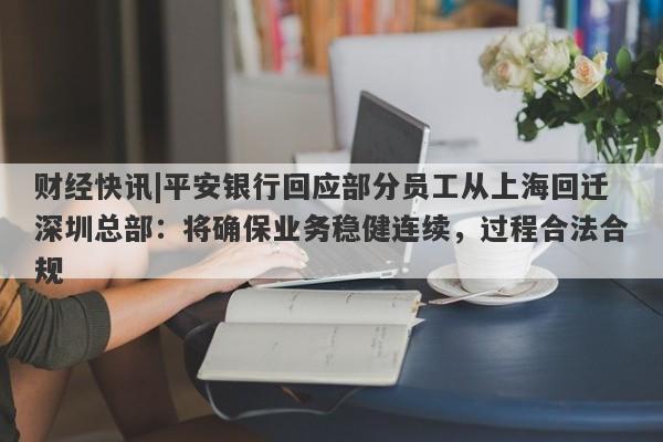 财经快讯|平安银行回应部分员工从上海回迁深圳总部：将确保业务稳健连续，过程合法合规-第1张图片-要懂汇圈网