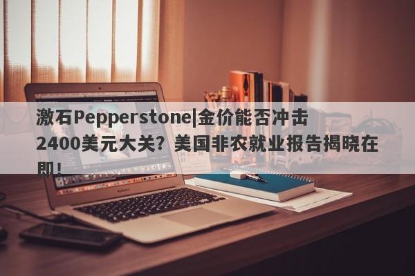 激石Pepperstone|金价能否冲击2400美元大关？美国非农就业报告揭晓在即！-第1张图片-要懂汇圈网