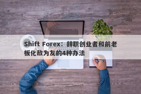 Shift Forex：辞职创业者和前老板化敌为友的4种办法-第1张图片-要懂汇圈网