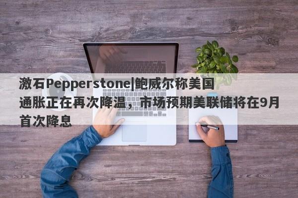 激石Pepperstone|鲍威尔称美国通胀正在再次降温，市场预期美联储将在9月首次降息-第1张图片-要懂汇圈网