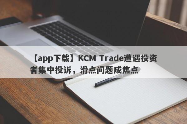 【app下载】KCM Trade遭遇投资者集中投诉，滑点问题成焦点
-第1张图片-要懂汇圈网