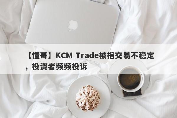 【懂哥】KCM Trade被指交易不稳定，投资者频频投诉
-第1张图片-要懂汇圈网