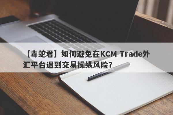 【毒蛇君】如何避免在KCM Trade外汇平台遇到交易操纵风险？
-第1张图片-要懂汇圈网