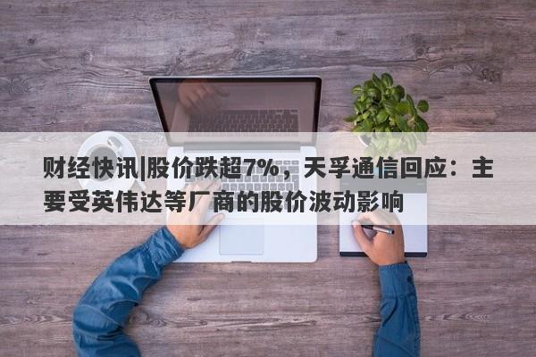 财经快讯|股价跌超7%，天孚通信回应：主要受英伟达等厂商的股价波动影响-第1张图片-要懂汇圈网