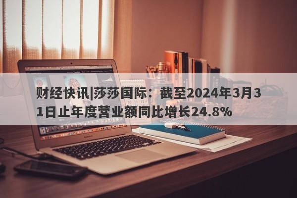 财经快讯|莎莎国际：截至2024年3月31日止年度营业额同比增长24.8%-第1张图片-要懂汇圈网