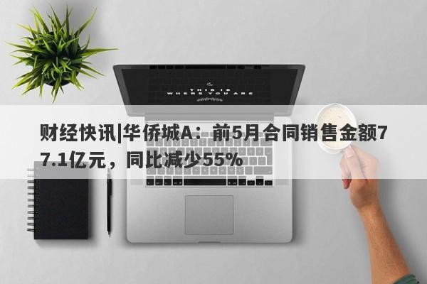 财经快讯|华侨城A：前5月合同销售金额77.1亿元，同比减少55%-第1张图片-要懂汇圈网