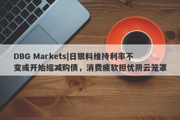 DBG Markets|日银料维持利率不变或开始缩减购债，消费疲软担忧阴云笼罩-第1张图片-要懂汇圈网