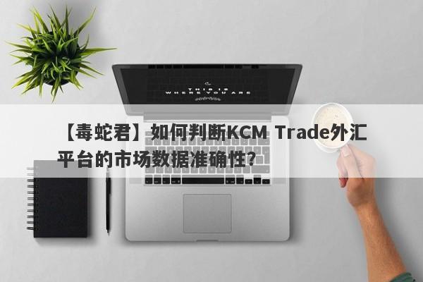 【毒蛇君】如何判断KCM Trade外汇平台的市场数据准确性？-第1张图片-要懂汇圈网