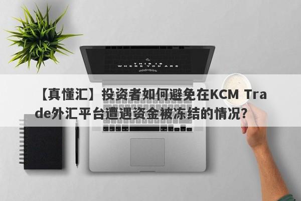 【真懂汇】投资者如何避免在KCM Trade外汇平台遭遇资金被冻结的情况？-第1张图片-要懂汇圈网